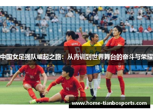 中国女足强队崛起之路：从青训到世界舞台的奋斗与荣耀