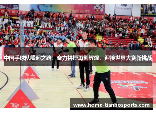 中国手球队崛起之路：奋力拼搏再创辉煌，迎接世界大赛新挑战