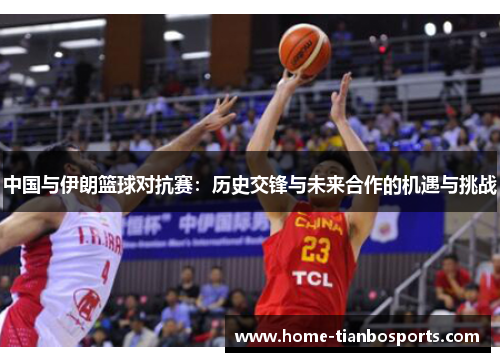 中国与伊朗篮球对抗赛：历史交锋与未来合作的机遇与挑战