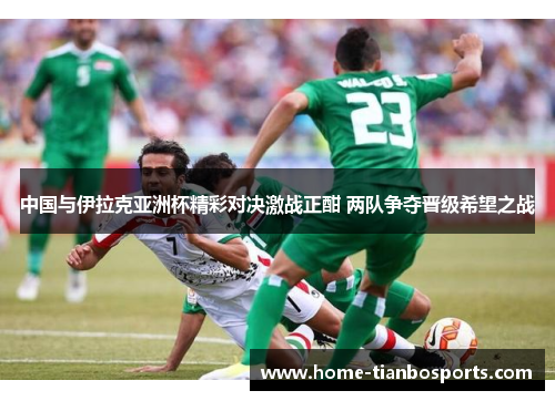 中国与伊拉克亚洲杯精彩对决激战正酣 两队争夺晋级希望之战