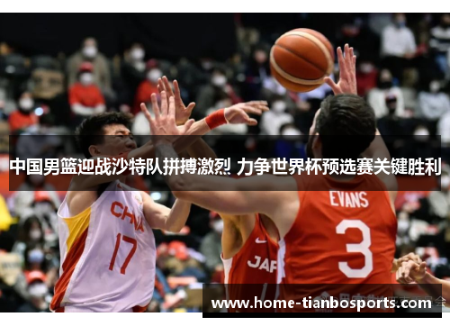 中国男篮迎战沙特队拼搏激烈 力争世界杯预选赛关键胜利