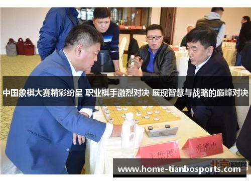 中国象棋大赛精彩纷呈 职业棋手激烈对决 展现智慧与战略的巅峰对决