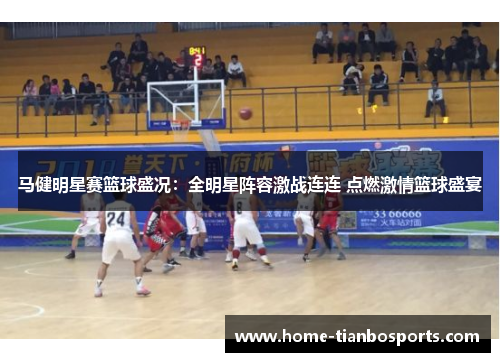 马健明星赛篮球盛况：全明星阵容激战连连 点燃激情篮球盛宴